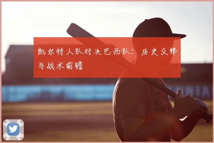 凯尔特人队对决巴西队:历史交锋与战术前瞻