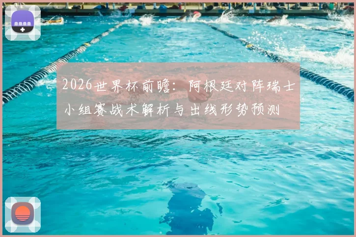 2026世界杯前瞻：阿根廷对阵瑞士小组赛战术解析与出线形势预测