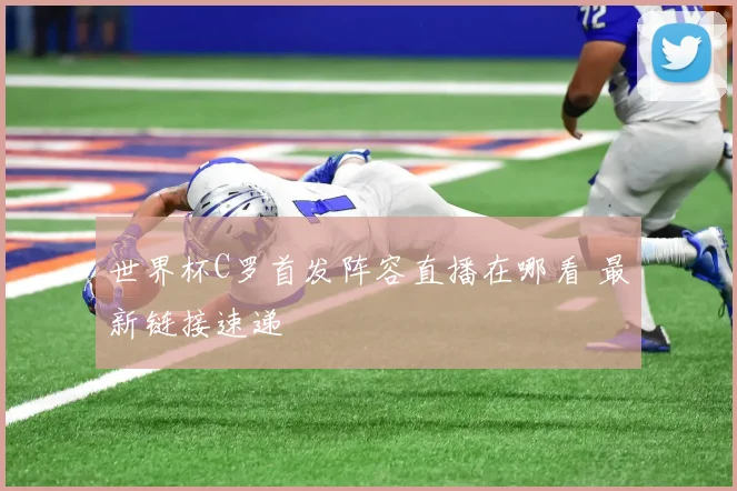 世界杯C罗首发阵容直播在哪看 最新链接速递