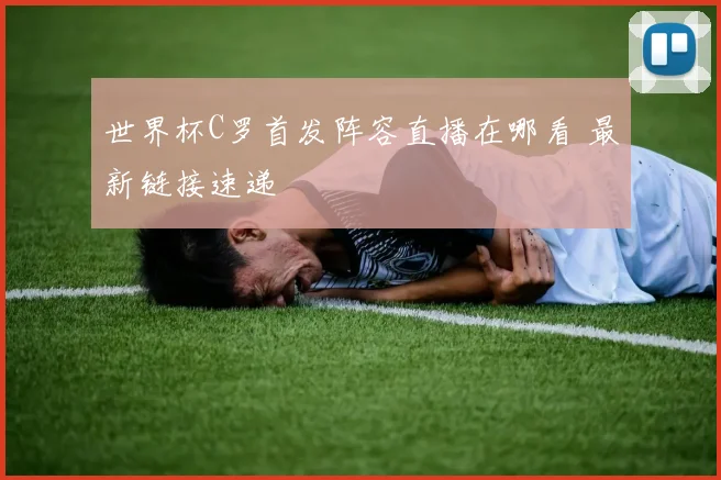 世界杯C罗首发阵容直播在哪看 最新链接速递