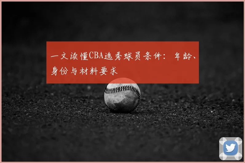 一文读懂CBA选秀球员条件：年龄、身份与材料要求