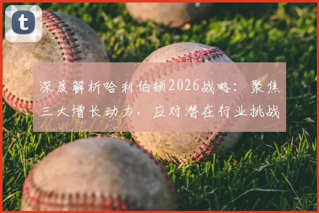 深度解析哈利伯顿2026战略:聚焦三大增长动力,应对潜在行业挑战