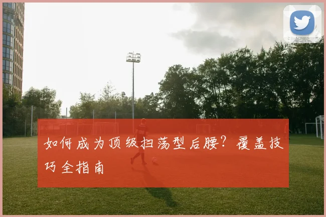 如何成为顶级扫荡型后腰？覆盖技巧全指南