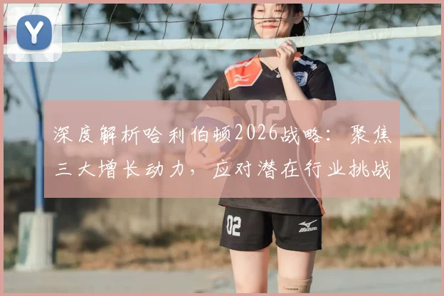 深度解析哈利伯顿2026战略：聚焦三大增长动力，应对潜在行业挑战
