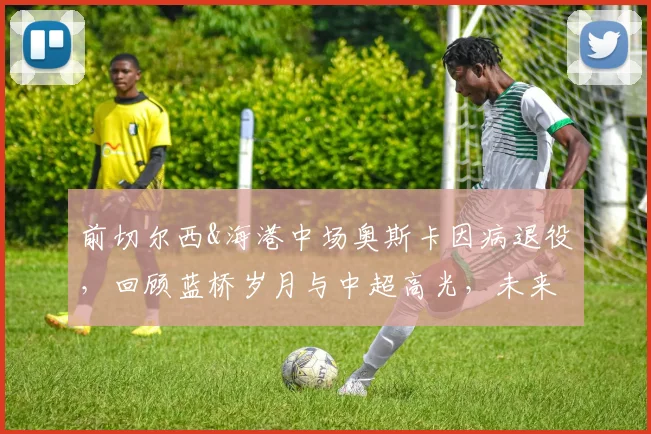 前切尔西&海港中场奥斯卡因病退役，回顾蓝桥岁月与中超高光，未来路在何方？