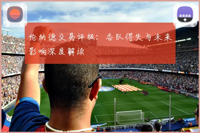 伦纳德交易评级：各队得失与未来影响深度解读