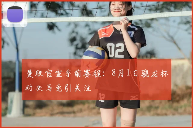 曼联官宣季前赛程：8月1日骁龙杯对决马竞引关注
