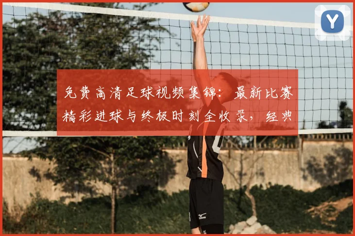 免费高清足球视频集锦：最新比赛精彩进球与终极时刻全收录，经典瞬间在线观看