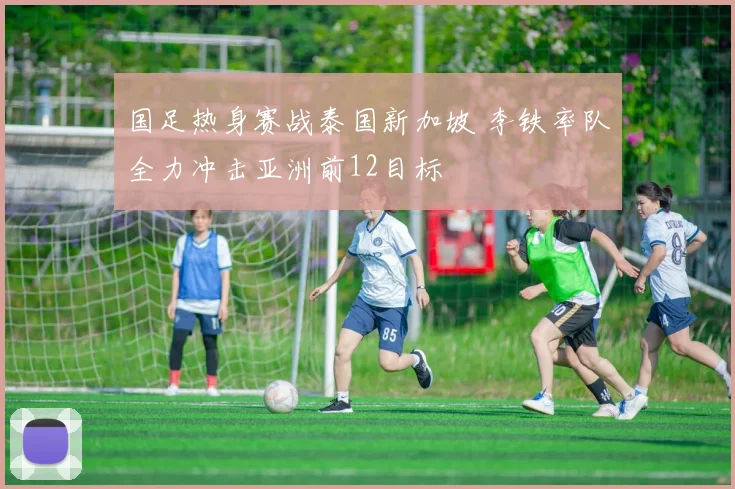国足热身赛战泰国新加坡 李铁率队全力冲击亚洲前12目标