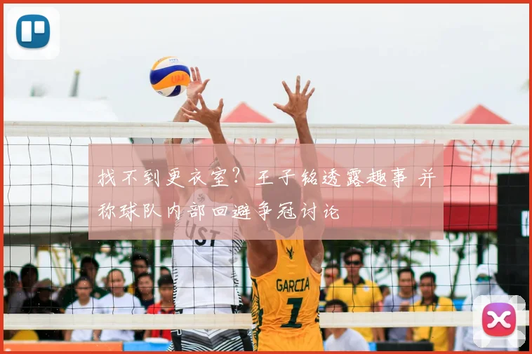 找不到更衣室?王子铭透露趣事 并称球队内部回避争冠讨论