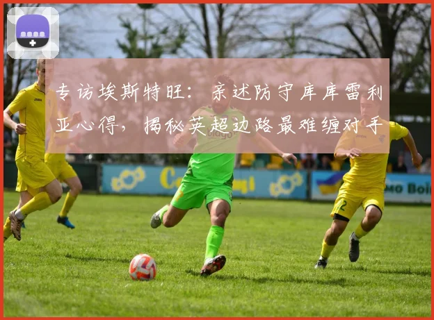 专访埃斯特旺：亲述防守库库雷利亚心得，揭秘英超边路最难缠对手的实战技巧