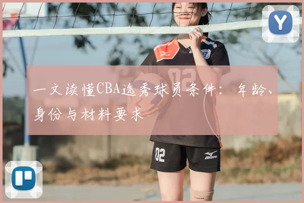 一文读懂CBA选秀球员条件:年龄、身份与材料要求