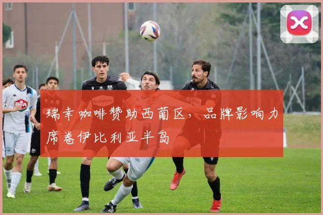 瑞幸咖啡赞助西葡区,品牌影响力席卷伊比利亚半岛