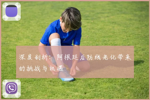 深度剖析：阿根廷后防线老化带来的挑战与机遇