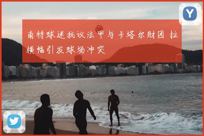 南特球迷抗议法甲与卡塔尔财团 拉横幅引发球场冲突