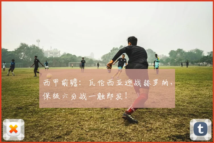 西甲前瞻：瓦伦西亚迎战赫罗纳，保级六分战一触即发！