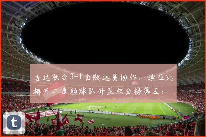 吉达联合3-1击败达曼协作，迪亚比梅开二度助球队升至积分榜第五，比赛细节深度解析
