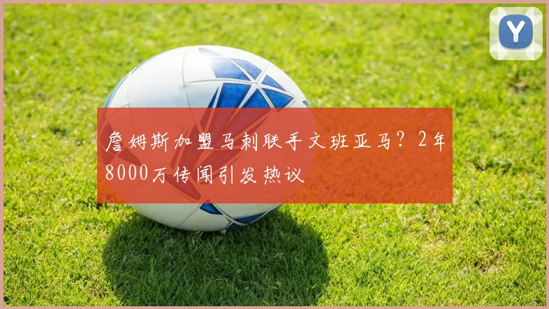 詹姆斯加盟马刺联手文班亚马？2年8000万传闻引发热议