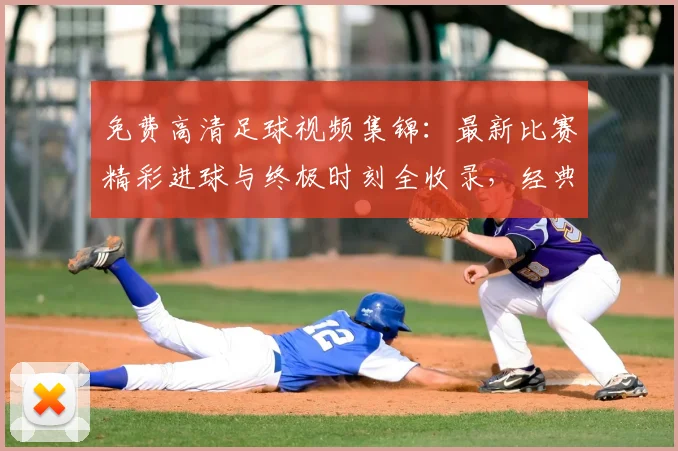 免费高清足球视频集锦:最新比赛精彩进球与终极时刻全收录,经典瞬间在线观看