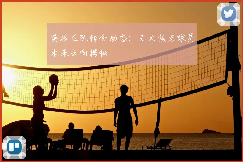 英格兰队转会动态:五大焦点球员未来去向揭秘