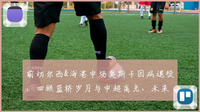 前切尔西&海港中场奥斯卡因病退役,回顾蓝桥岁月与中超高光,未来路在何方?