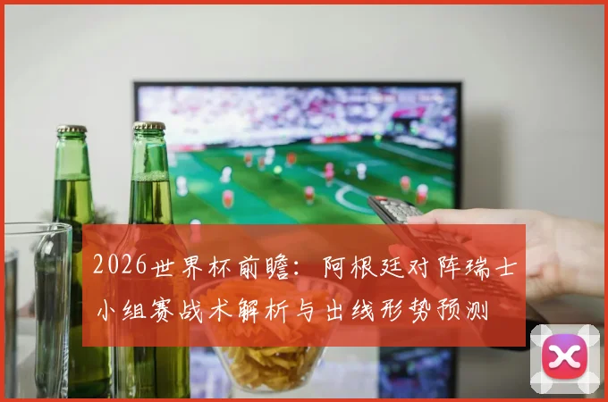2026世界杯前瞻：阿根廷对阵瑞士小组赛战术解析与出线形势预测