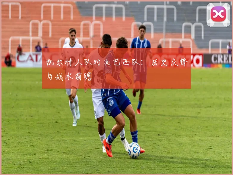 凯尔特人队对决巴西队：历史交锋与战术前瞻