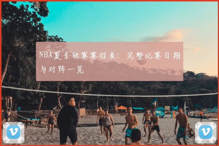 NBA夏季联赛赛程表：完整比赛日期与对阵一览