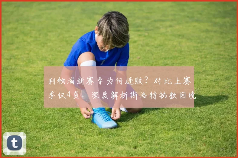 利物浦新赛季为何连败？对比上赛季仅4负，深度解析斯洛特执教困境
