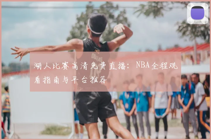 湖人比赛高清免费直播：NBA全程观看指南与平台推荐